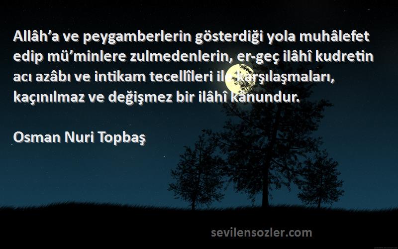 Osman Nuri Topbaş Sözleri 
Allâh’a ve peygamberlerin gösterdiği yola muhâlefet edip mü’minlere zulmedenlerin, er-geç ilâhî kudretin acı azâbı ve intikam tecellîleri ile karşılaşmaları, kaçınılmaz ve değişmez bir ilâhî kânundur.