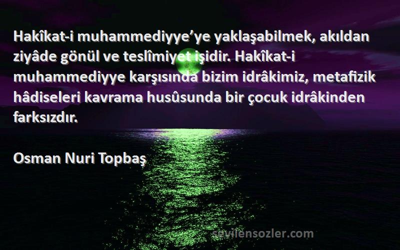 Osman Nuri Topbaş Sözleri 
Hakîkat-i muhammediyye’ye yaklaşabilmek, akıldan ziyâde gönül ve teslîmiyet işidir. Hakîkat-i muhammediyye karşısında bizim idrâkimiz, metafizik hâdiseleri kavrama husûsunda bir çocuk idrâkinden farksızdır.