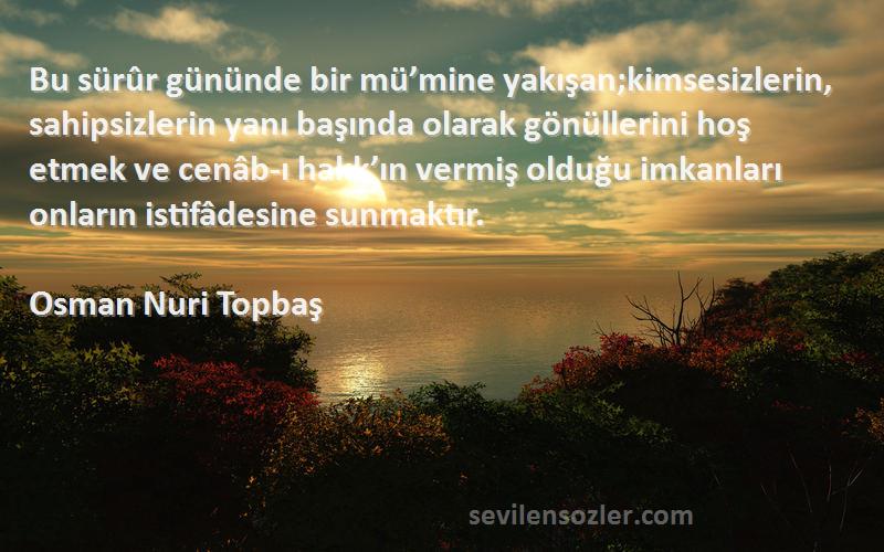 Osman Nuri Topbaş Sözleri 
Bu sürûr gününde bir mü’mine yakışan;kimsesizlerin, sahipsizlerin yanı başında olarak gönüllerini hoş etmek ve cenâb-ı hakk’ın vermiş olduğu imkanları onların istifâdesine sunmaktır.