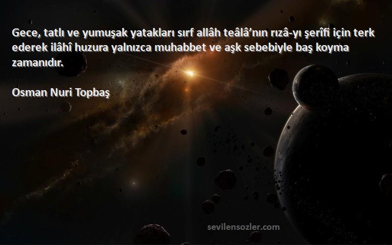 Osman Nuri Topbaş Sözleri 
Gece, tatlı ve yumuşak yatakları sırf allâh teâlâ’nın rızâ-yı şerîfi için terk ederek ilâhî huzura yalnızca muhabbet ve aşk sebebiyle baş koyma zamanıdır.