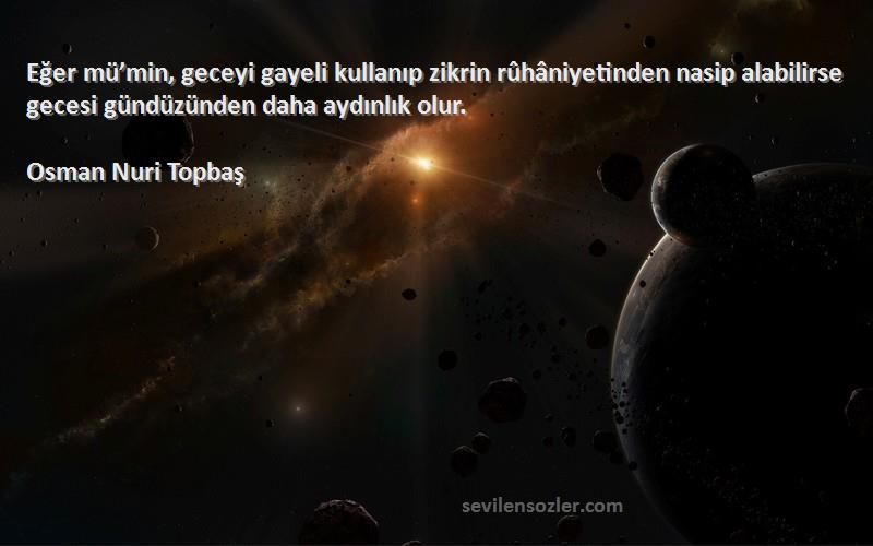 Osman Nuri Topbaş Sözleri 
Eğer mü’min, geceyi gayeli kullanıp zikrin rûhâniyetinden nasip alabilirse gecesi gündüzünden daha aydınlık olur.