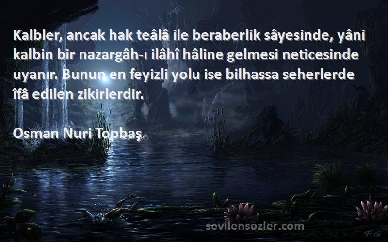 Osman Nuri Topbaş Sözleri 
Kalbler, ancak hak teâlâ ile beraberlik sâyesinde, yâni kalbin bir nazargâh-ı ilâhî hâline gelmesi neticesinde uyanır. Bunun en feyizli yolu ise bilhassa seherlerde îfâ edilen zikirlerdir.