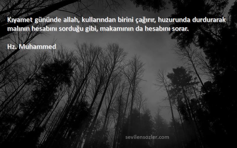 Hz. Muhammed Sözleri 
Kıyamet gününde allah, kullarından birini çağırır, huzurunda durdurarak malının hesabını sorduğu gibi, makamının da hesabını sorar.