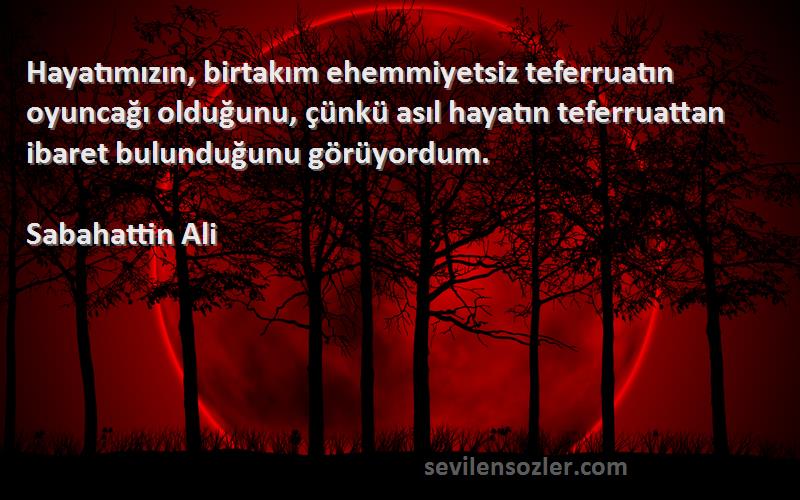 Sabahattin Ali Sözleri 
Hayatımızın, birtakım ehemmiyetsiz teferruatın oyuncağı olduğunu, çünkü asıl hayatın teferruattan ibaret bulunduğunu görüyordum.