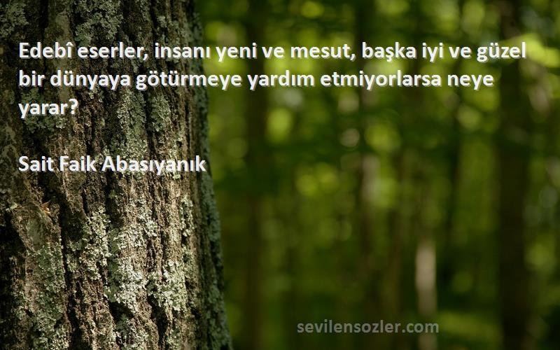 Sait Faik Abasıyanık Sözleri 
Edebî eserler, insanı yeni ve mesut, başka iyi ve güzel bir dünyaya götürmeye yardım etmiyorlarsa neye yarar?