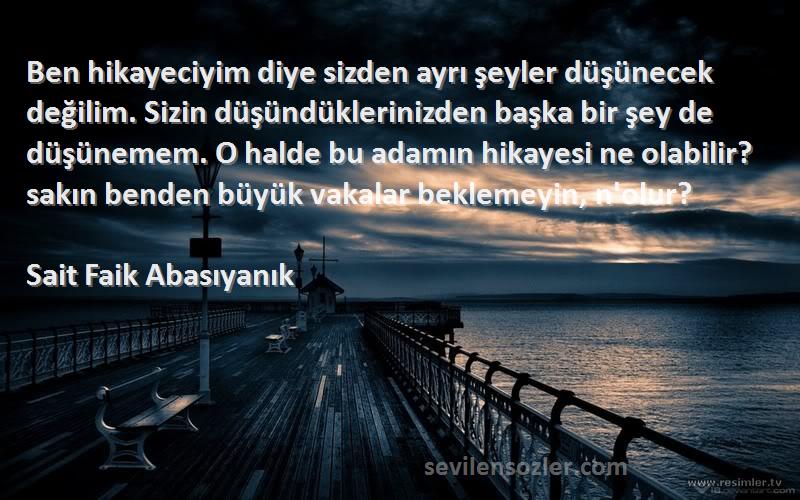 Sait Faik Abasıyanık Sözleri 
Ben hikayeciyim diye sizden ayrı şeyler düşünecek değilim. Sizin düşündüklerinizden başka bir şey de düşünemem. O halde bu adamın hikayesi ne olabilir? sakın benden büyük vakalar beklemeyin, n'olur?