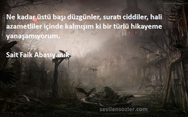 Sait Faik Abasıyanık Sözleri 
Ne kadar üstü başı düzgünler, suratı ciddiler, hali azametliler içinde kalmışım ki bir türlü hikayeme yanaşamıyorum.