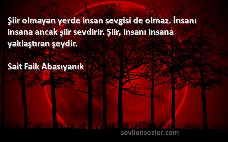 Sait Faik Abasıyanık Sözleri 
Şiir olmayan yerde insan sevgisi de olmaz. İnsanı insana ancak şiir sevdirir. Şiir, insanı insana yaklaştıran şeydir.