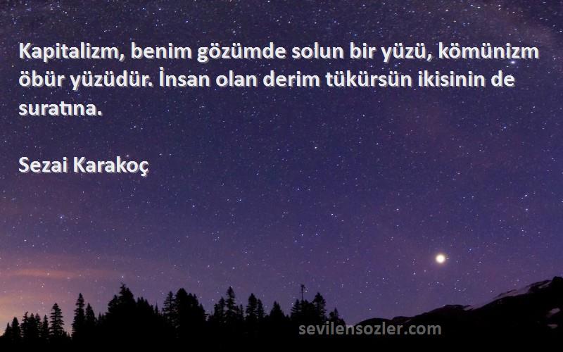 Sezai Karakoç Sözleri 
Kapitalizm, benim gözümde solun bir yüzü, kömünizm öbür yüzüdür. İnsan olan derim tükürsün ikisinin de suratına.