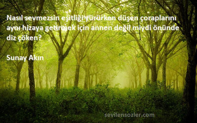 Sunay Akın Sözleri 
Nasıl sevmezsin eşitliği yürürken düşen çoraplarını aynı hizaya getirmek için annen değil miydi önünde diz çöken?