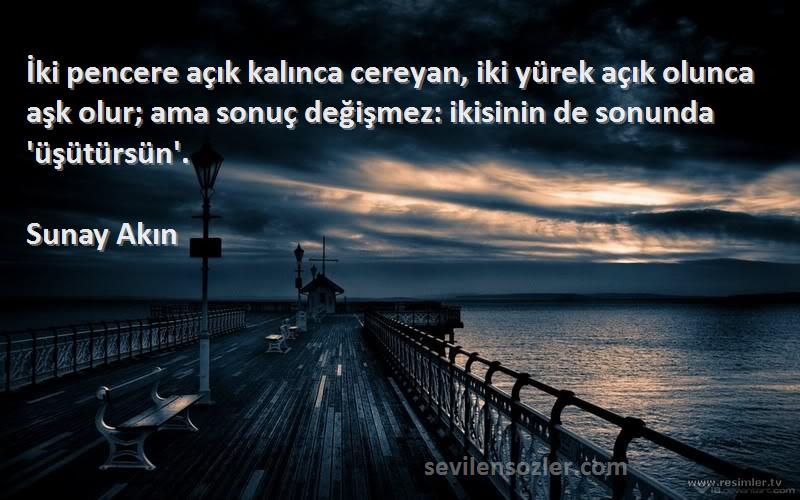 Sunay Akın Sözleri 
İki pencere açık kalınca cereyan, iki yürek açık olunca aşk olur; ama sonuç değişmez: ikisinin de sonunda 'üşütürsün'.