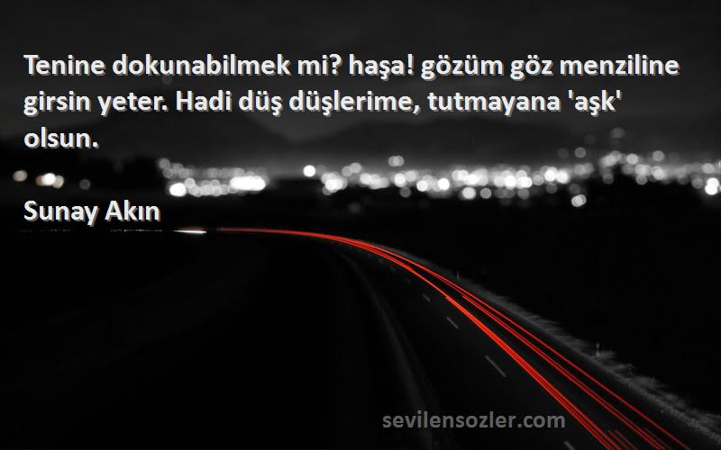 Sunay Akın Sözleri 
Tenine dokunabilmek mi? haşa! gözüm göz menziline girsin yeter. Hadi düş düşlerime, tutmayana 'aşk' olsun.