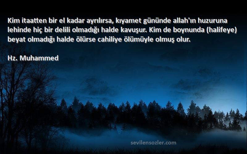 Hz. Muhammed Sözleri 
Kim itaatten bir el kadar ayrılırsa, kıyamet gününde allah'ın huzuruna lehinde hiç bir delili olmadığı halde kavuşur. Kim de boynunda (halifeye) beyat olmadığı halde ölürse cahiliye ölümüyle olmuş olur.