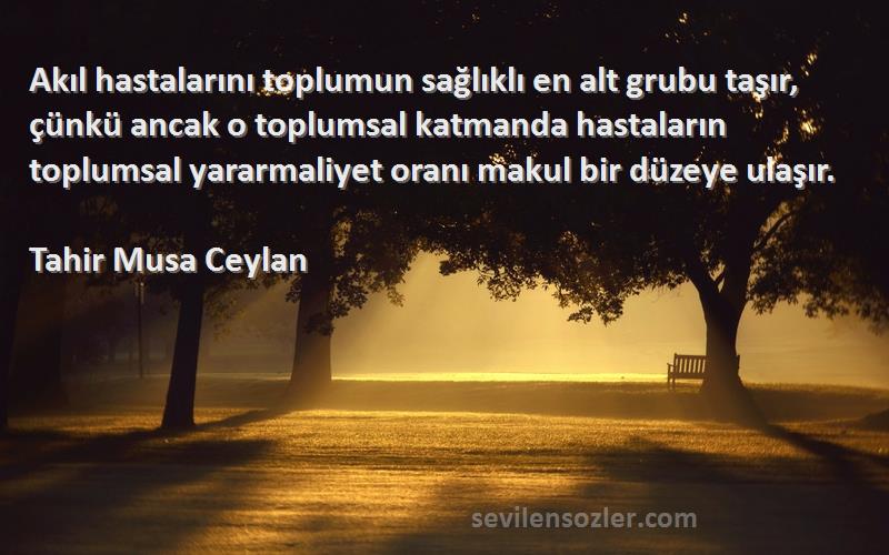 Tahir Musa Ceylan Sözleri 
Akıl hastalarını toplumun sağlıklı en alt grubu taşır, çünkü ancak o toplumsal katmanda hastaların toplumsal yararmaliyet oranı makul bir düzeye ulaşır.