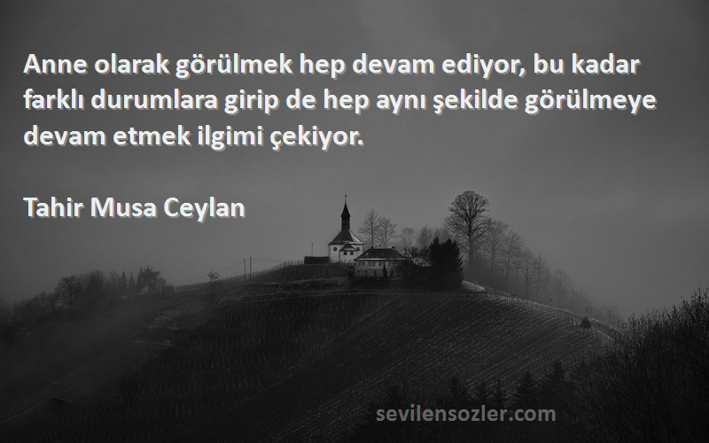 Tahir Musa Ceylan Sözleri 
Anne olarak görülmek hep devam ediyor, bu kadar farklı durumlara girip de hep aynı şekilde görülmeye devam etmek ilgimi çekiyor.