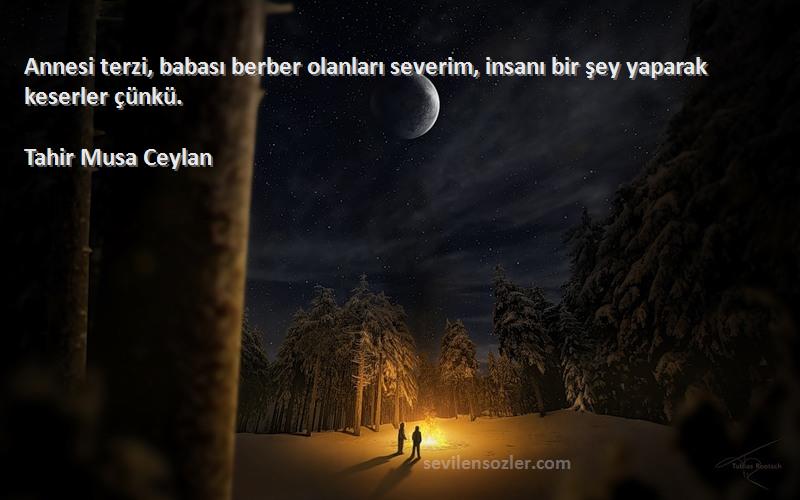 Tahir Musa Ceylan - Annesi terzi, babası berber olanları severim, insanı bir şey yaparak keserler çünkü.