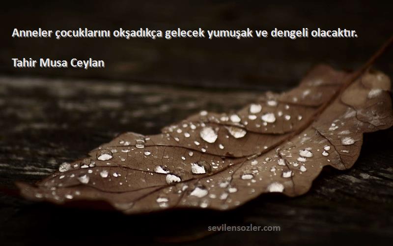 Tahir Musa Ceylan - Anneler çocuklarını okşadıkça gelecek yumuşak ve dengeli olacaktır.