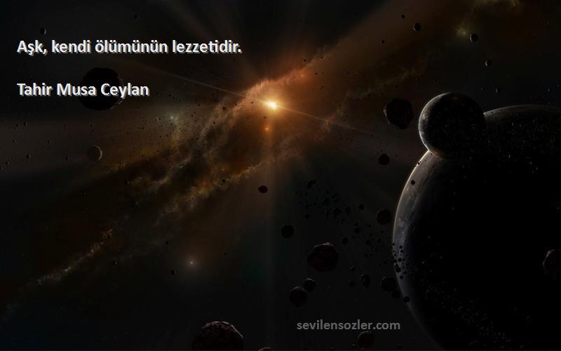 Tahir Musa Ceylan - Aşk, kendi ölümünün lezzetidir.