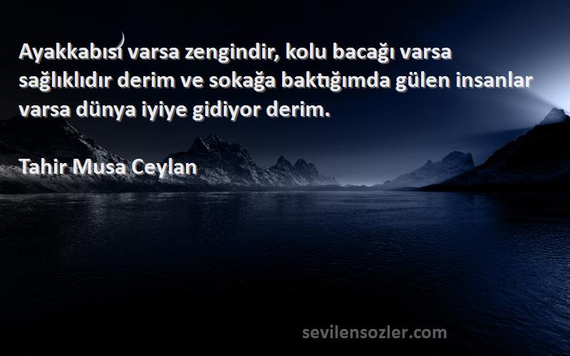 Tahir Musa Ceylan Sözleri 
Ayakkabısı varsa zengindir, kolu bacağı varsa sağlıklıdır derim ve sokağa baktığımda gülen insanlar varsa dünya iyiye gidiyor derim.