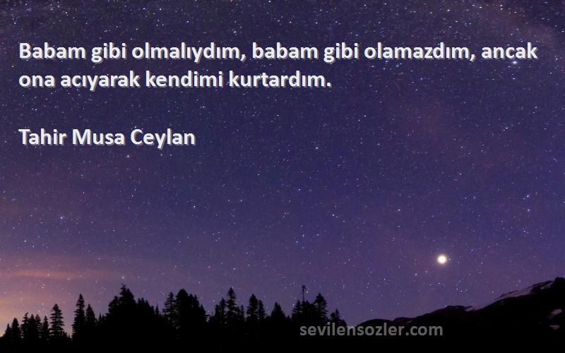 Tahir Musa Ceylan - Babam gibi olmalıydım, babam gibi olamazdım, ancak ona acıyarak kendimi kurtardım.