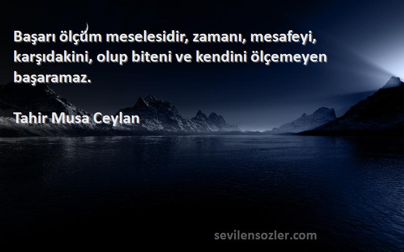 Tahir Musa Ceylan - Başarı ölçüm meselesidir, zamanı, mesafeyi, karşıdakini, olup biteni ve kendini ölçemeyen başaramaz....