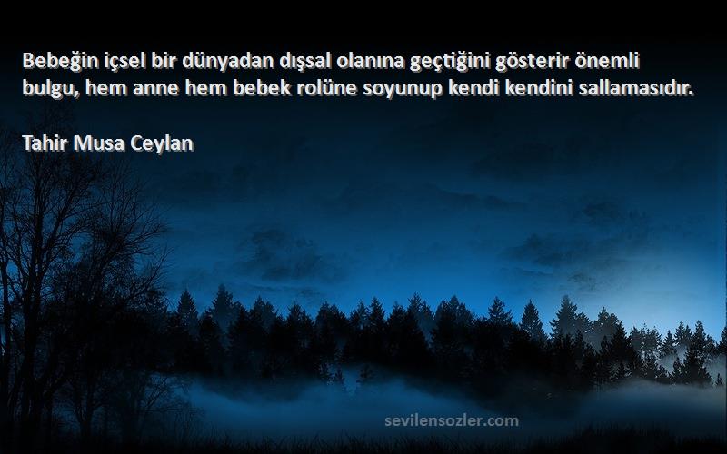 Tahir Musa Ceylan Sözleri 
Bebeğin içsel bir dünyadan dışsal olanına geçtiğini gösterir önemli bulgu, hem anne hem bebek rolüne soyunup kendi kendini sallamasıdır.