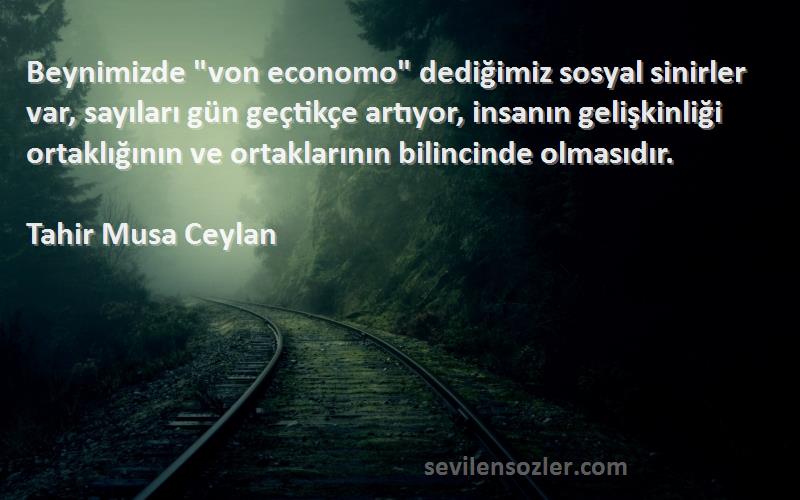 Tahir Musa Ceylan Sözleri 
Beynimizde von economo dediğimiz sosyal sinirler var, sayıları gün geçtikçe artıyor, insanın gelişkinliği ortaklığının ve ortaklarının bilincinde olmasıdır.