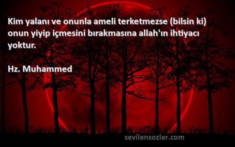 Hz. Muhammed Sözleri 
Kim yalanı ve onunla ameli terketmezse (bilsin ki) onun yiyip içmesini bırakmasına allah'ın ihtiyacı yoktur.