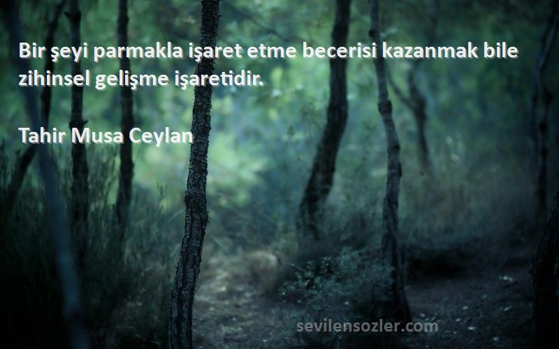 Tahir Musa Ceylan - Bir şeyi parmakla işaret etme becerisi kazanmak bile zihinsel gelişme işaretidir.