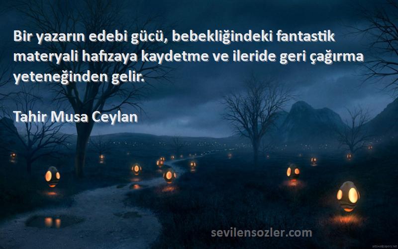 Tahir Musa Ceylan Sözleri 
Bir yazarın edebi gücü, bebekliğindeki fantastik materyali hafızaya kaydetme ve ileride geri çağırma yeteneğinden gelir.