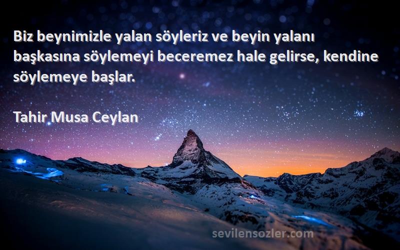 Tahir Musa Ceylan Sözleri 
Biz beynimizle yalan söyleriz ve beyin yalanı başkasına söylemeyi beceremez hale gelirse, kendine söylemeye başlar.