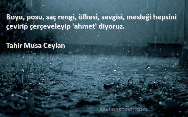 Tahir Musa Ceylan - Boyu, posu, saç rengi, öfkesi, sevgisi, mesleği hepsini çevirip çerçeveleyip 'ahmet' diyoruz.