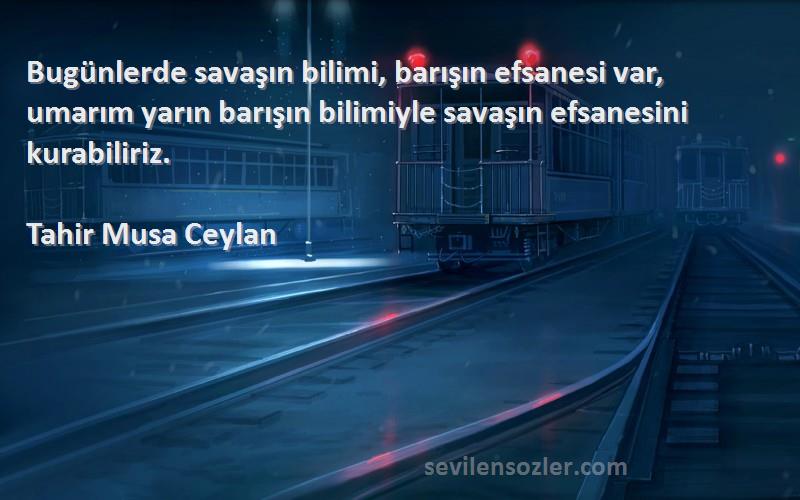 Tahir Musa Ceylan Sözleri 
Bugünlerde savaşın bilimi, barışın efsanesi var, umarım yarın barışın bilimiyle savaşın efsanesini kurabiliriz.