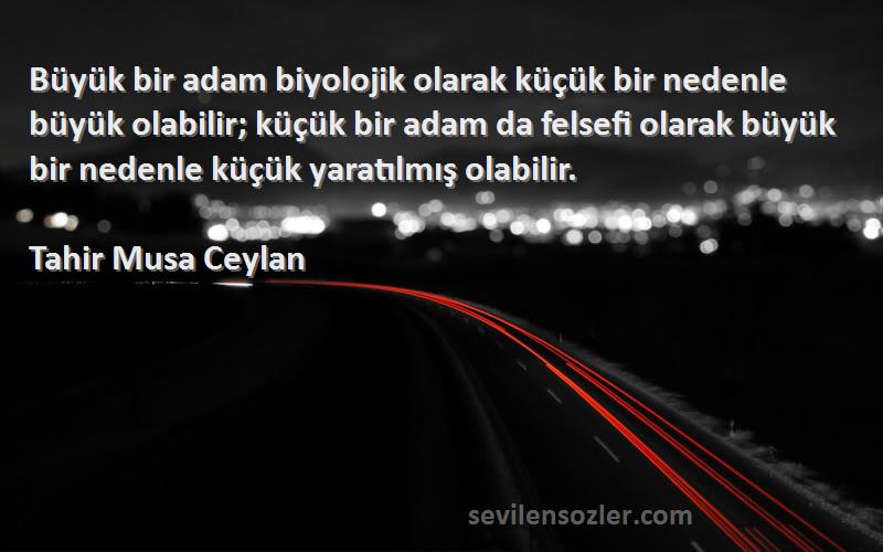 Tahir Musa Ceylan Sözleri 
Büyük bir adam biyolojik olarak küçük bir nedenle büyük olabilir; küçük bir adam da felsefi olarak büyük bir nedenle küçük yaratılmış olabilir.