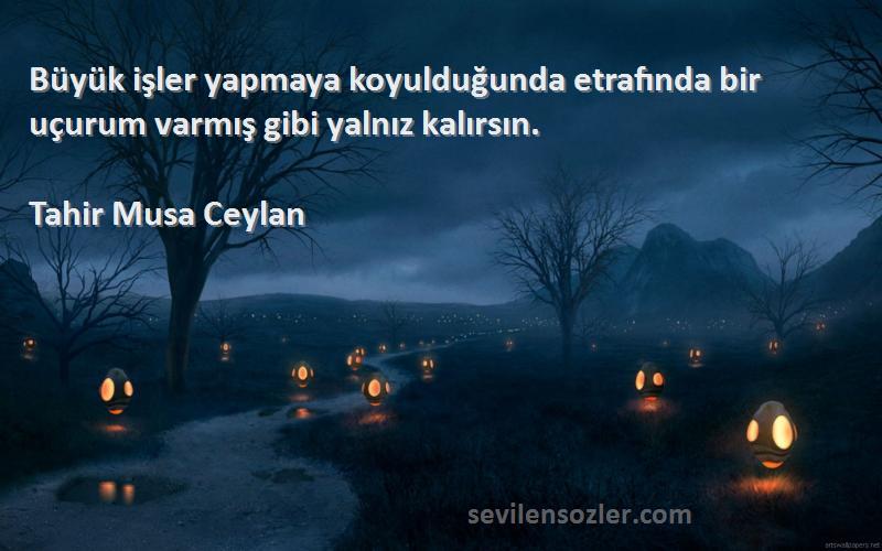 Tahir Musa Ceylan - Büyük işler yapmaya koyulduğunda etrafında bir uçurum varmış gibi yalnız kalırsın.