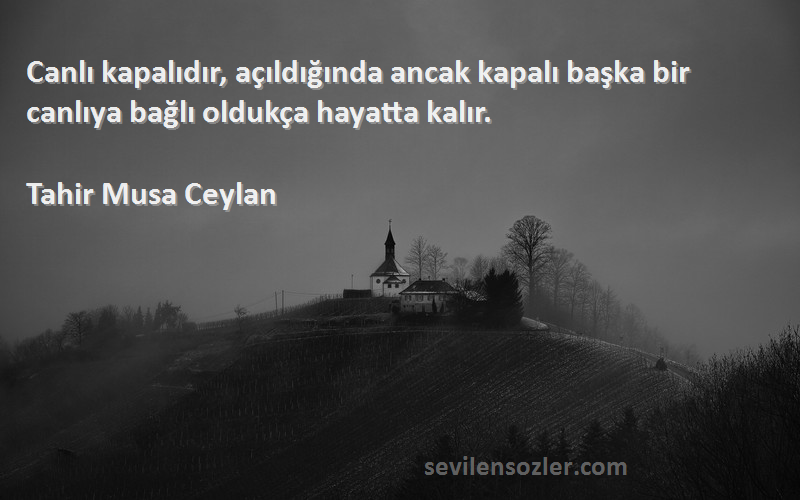 Tahir Musa Ceylan - Canlı kapalıdır, açıldığında ancak kapalı başka bir canlıya bağlı oldukça hayatta kalır.