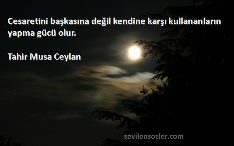Tahir Musa Ceylan - Cesaretini başkasına değil kendine karşı kullananların yapma gücü olur.