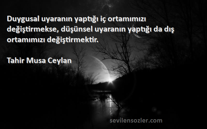 Tahir Musa Ceylan Sözleri 
Duygusal uyaranın yaptığı iç ortamımızı değiştirmekse, düşünsel uyaranın yaptığı da dış ortamımızı değiştirmektir.
