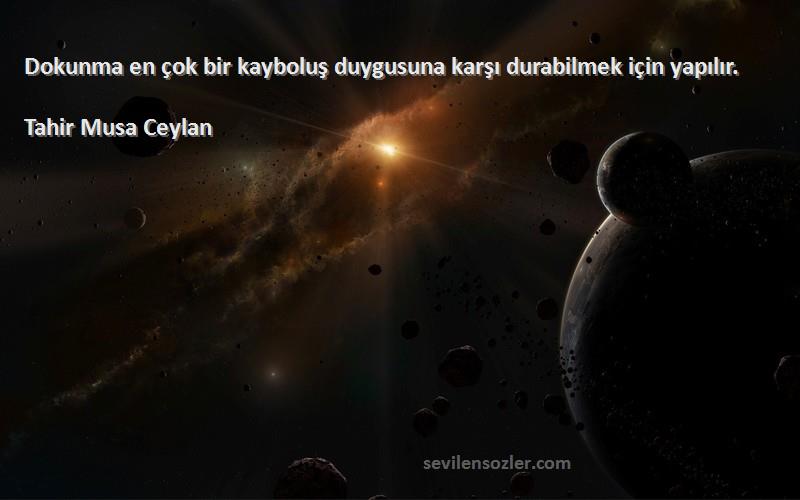 Tahir Musa Ceylan - Dokunma en çok bir kayboluş duygusuna karşı durabilmek için yapılır.