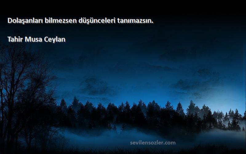 Tahir Musa Ceylan - Dolaşanları bilmezsen düşünceleri tanımazsın.