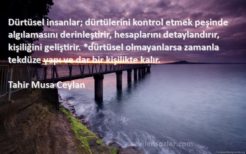 Tahir Musa Ceylan Sözleri 
Dürtüsel insanlar; dürtülerini kontrol etmek peşinde algılamasını derinleştirir, hesaplarını detaylandırır, kişiliğini geliştirir. *dürtüsel olmayanlarsa zamanla tekdüze yapı ve dar bir kişilikte kalır.