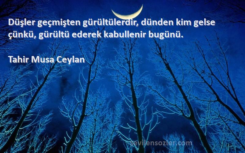 Tahir Musa Ceylan - Düşler geçmişten gürültülerdir, dünden kim gelse çünkü, gürültü ederek kabullenir bugünü.