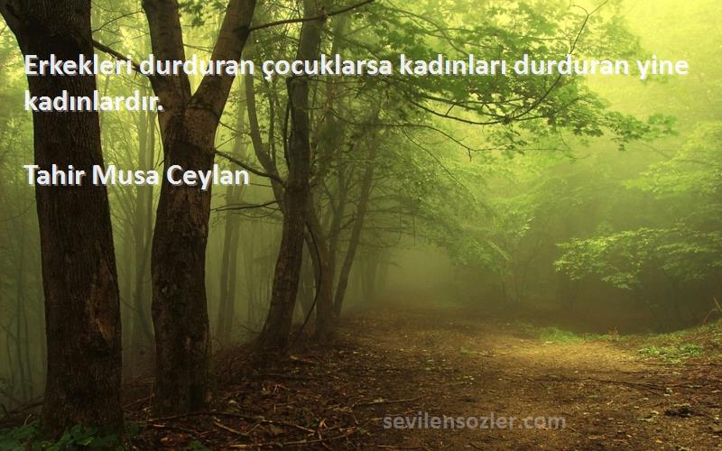 Tahir Musa Ceylan - Erkekleri durduran çocuklarsa kadınları durduran yine kadınlardır.