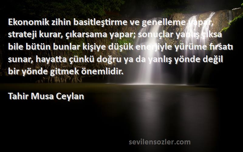 Tahir Musa Ceylan Sözleri 
Ekonomik zihin basitleştirme ve genelleme yapar, strateji kurar, çıkarsama yapar; sonuçlar yanlış çıksa bile bütün bunlar kişiye düşük enerjiyle yürüme fırsatı sunar, hayatta çünkü doğru ya da yanlış yönde değil bir yönde gitmek önemlidir.