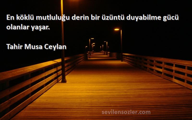 Tahir Musa Ceylan - En köklü mutluluğu derin bir üzüntü duyabilme gücü olanlar yaşar.