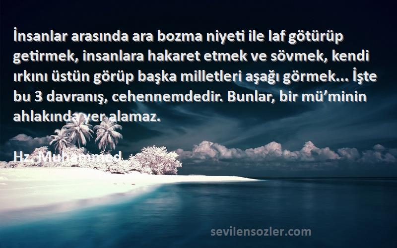 Hz. Muhammed Sözleri 
İnsanlar arasında ara bozma niyeti ile laf götürüp getirmek, insanlara hakaret etmek ve sövmek, kendi ırkını üstün görüp başka milletleri aşağı görmek... İşte bu 3 davranış, cehennemdedir. Bunlar, bir mü’minin ahlakında yer alamaz.