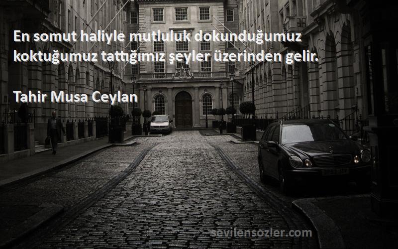 Tahir Musa Ceylan - En somut haliyle mutluluk dokunduğumuz koktuğumuz tattığımız şeyler üzerinden gelir.