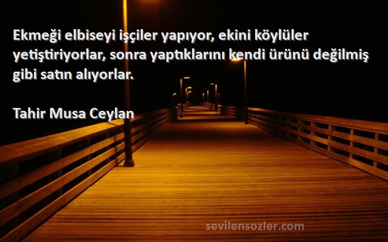 Tahir Musa Ceylan Sözleri 
Ekmeği elbiseyi işçiler yapıyor, ekini köylüler yetiştiriyorlar, sonra yaptıklarını kendi ürünü değilmiş gibi satın alıyorlar.