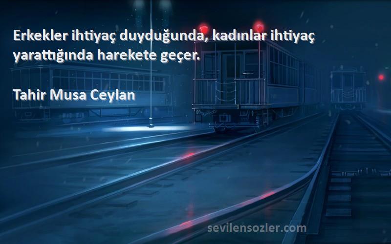 Tahir Musa Ceylan - Erkekler ihtiyaç duyduğunda, kadınlar ihtiyaç yarattığında harekete geçer.