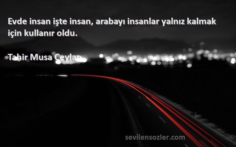 Tahir Musa Ceylan - Evde insan işte insan, arabayı insanlar yalnız kalmak için kullanır oldu.